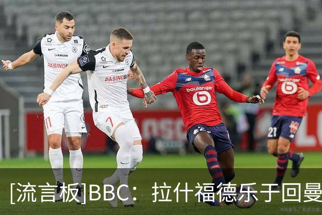 [流言板]BBC：拉什福德乐于回曼联训练；他始终强调不去一些英超球队